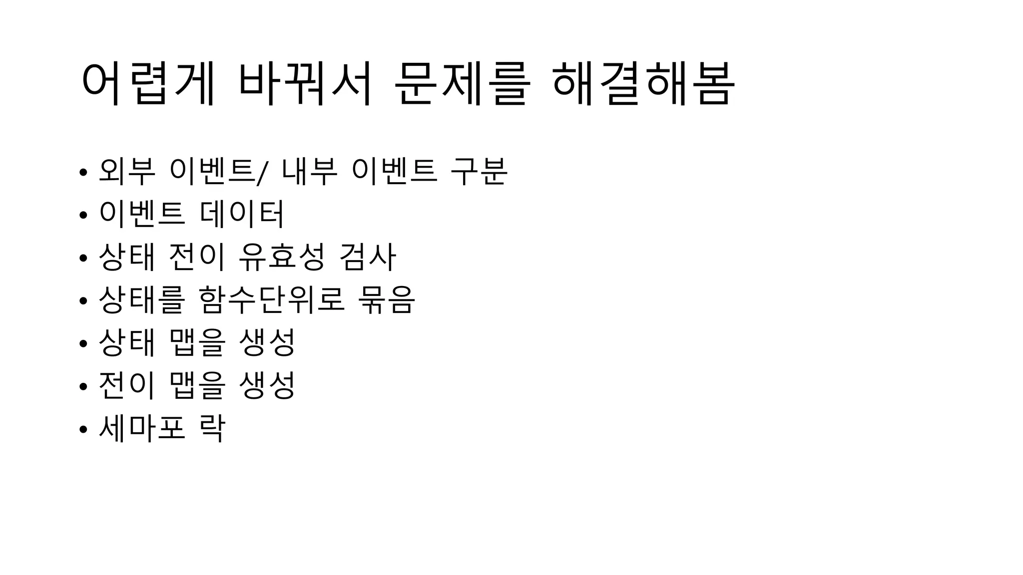 어렵게 바꿔서 문제를 해결해봄
• 외부 이벤트/ 내부 이벤트 구분
• 이벤트 데이터
• 상태 전이 유효성 검사
• 상태를 함수단위로 묶음
• 상태 맵을 생성
• 전이 맵을 생성
• 세마포 락
 