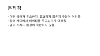 문제점
• 어떤 상태가 유요한지, 유효하지 않은지 구분이 어려움
• 상태 사이에서 데이터를 주고받기가 어려움
• 멀티 스레드 환경에 적합하지 않음
 