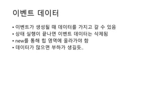 이벤트 데이터
• 이벤트가 생성될 때 데이터를 가지고 갈 수 있음
• 상태 실행이 끝나면 이벤트 데이터는 삭제됨
• new를 통해 힙 영역에 올라가야 함
• 데이터가 많으면 부하가 생길듯..
 