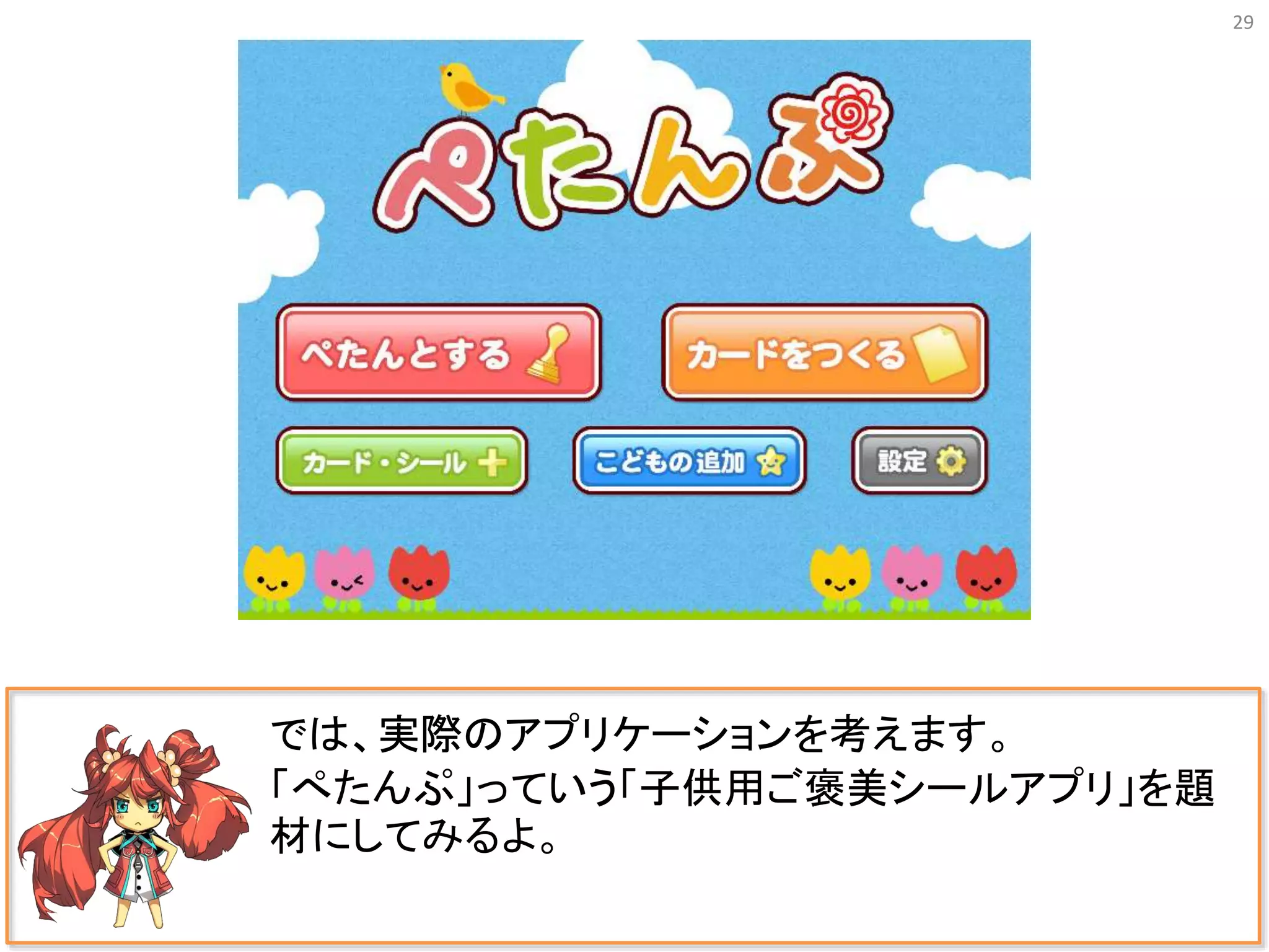 29
では、実際のアプリケーションを考えます。
「ぺたんぷ」っていう「子供用ご褒美シールアプリ」を題
材にしてみるよ。
 