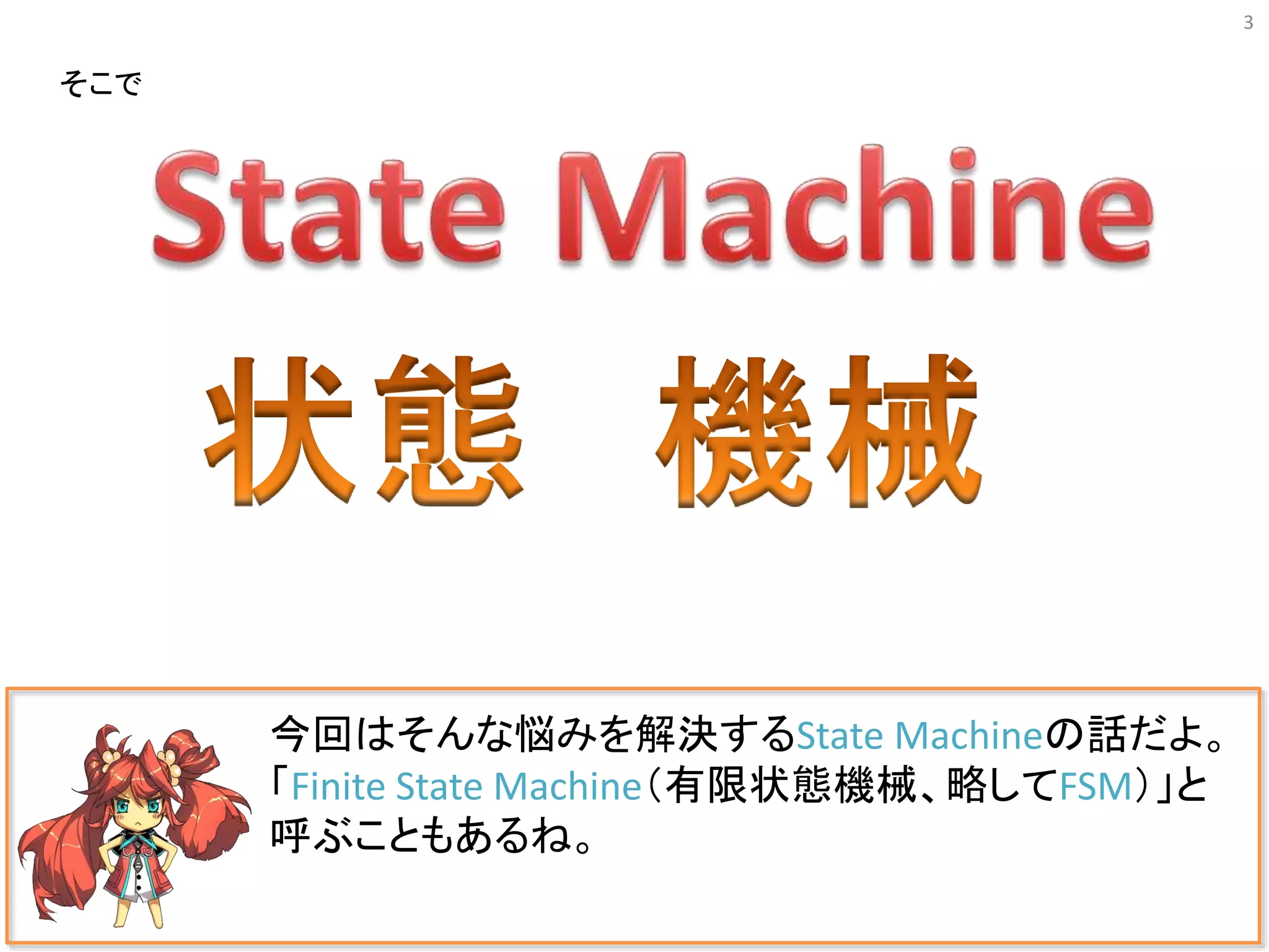 3
今回はそんな悩みを解決するState Machineの話だよ。
「Finite State Machine（有限状態機械、略してFSM）」と
呼ぶこともあるね。
そこで
 