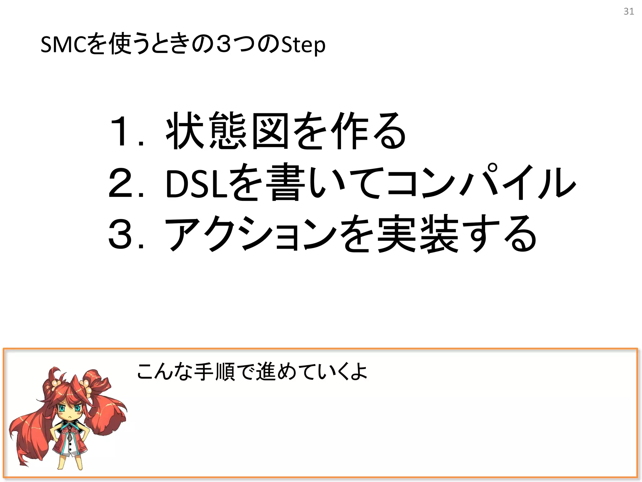 31
こんな手順で進めていくよ
１．状態図を作る
２．DSLを書いてコンパイル
３．アクションを実装する
SMCを使うときの３つのStep
 