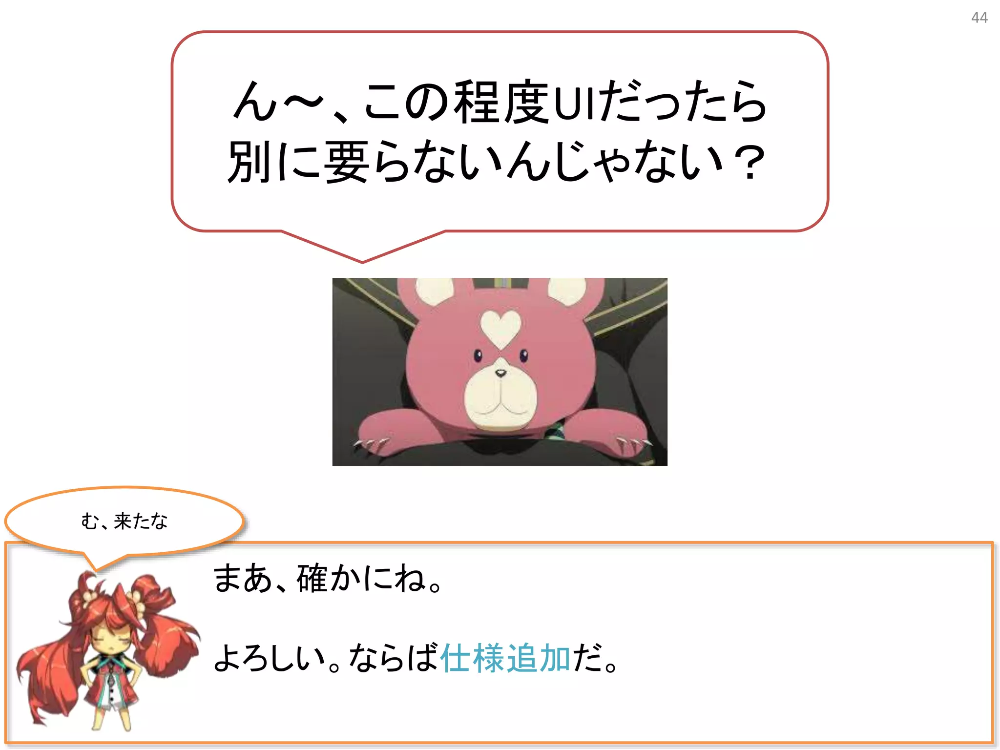 44
まあ、確かにね。
よろしい。ならば仕様追加だ。
ん〜、この程度UIだったら
別に要らないんじゃない？
む、来たな
 