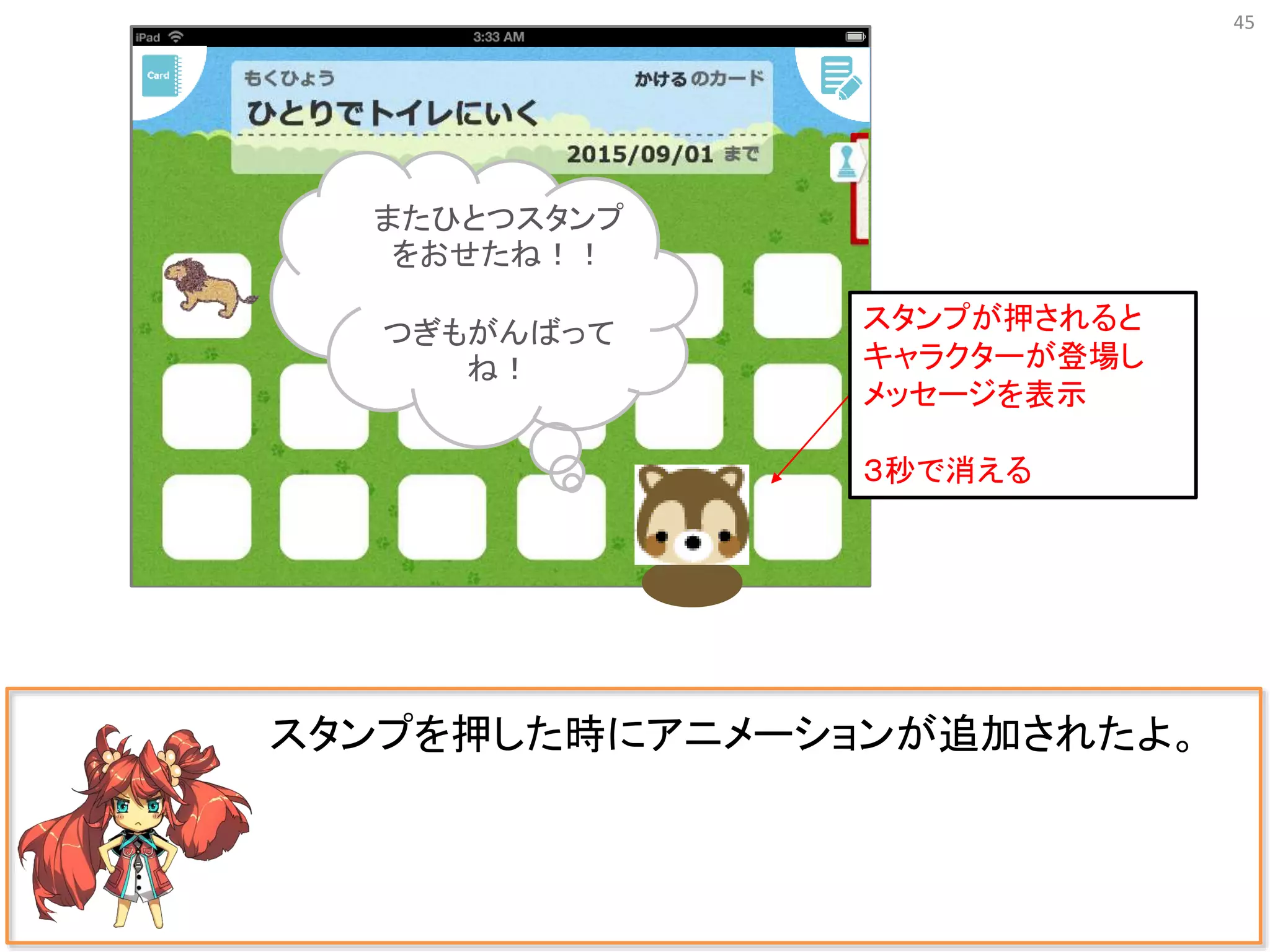 またひとつスタンプ
をおせたね！！
つぎもがんばって
ね！
45
スタンプを押した時にアニメーションが追加されたよ。
スタンプが押されると
キャラクターが登場し
メッセージを表示
３秒で消える
 