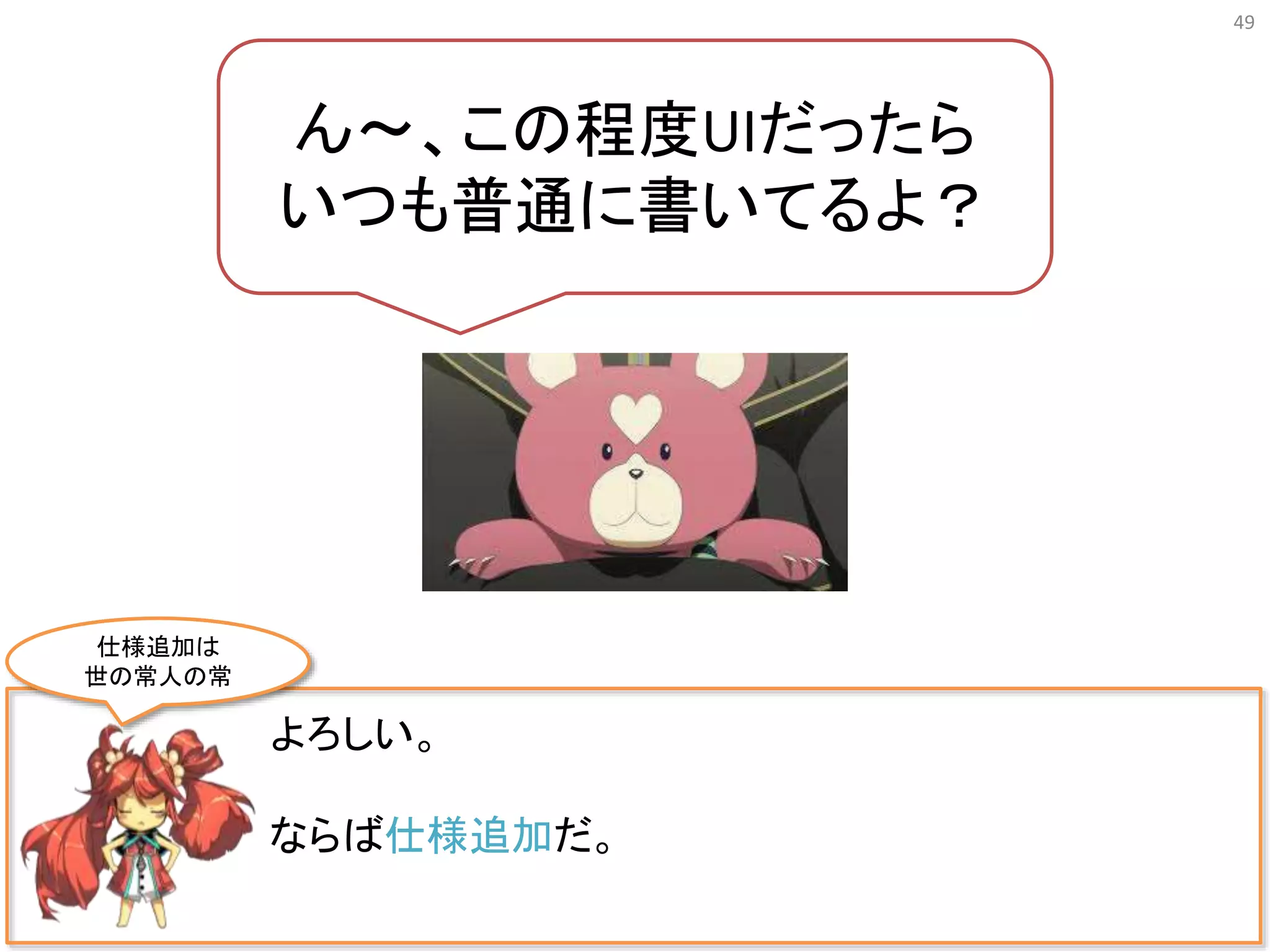 49
よろしい。
ならば仕様追加だ。
ん〜、この程度UIだったら
いつも普通に書いてるよ？
仕様追加は
世の常人の常
 