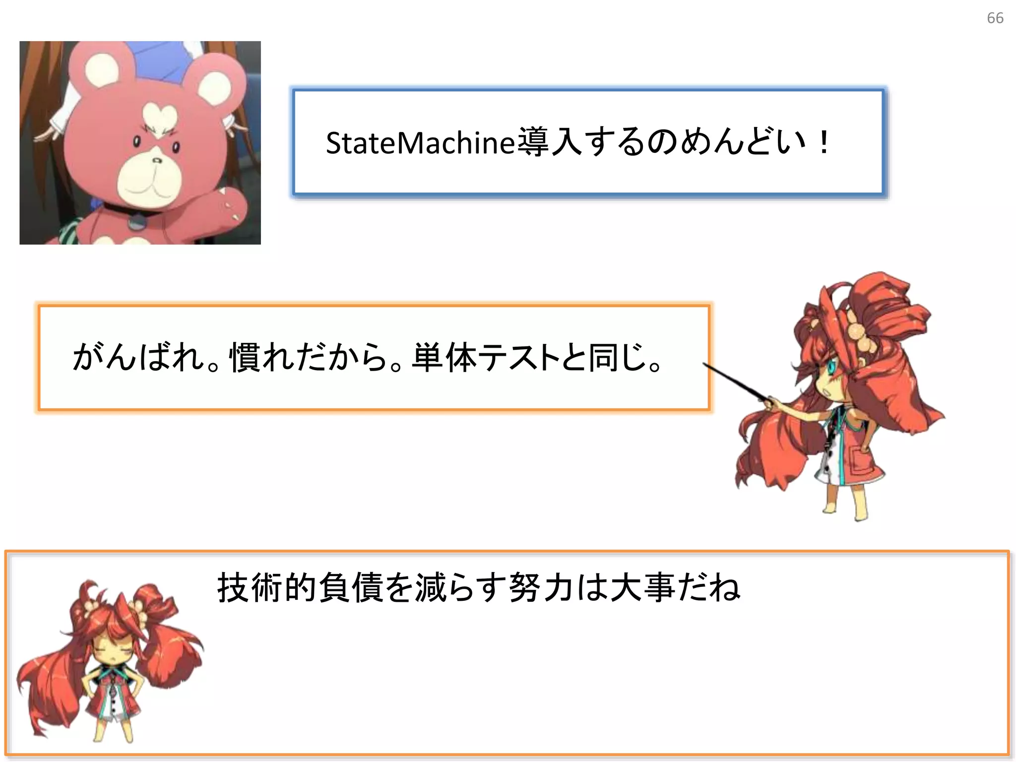 66
技術的負債を減らす努力は大事だね
StateMachine導入するのめんどい！
がんばれ。慣れだから。単体テストと同じ。
 
