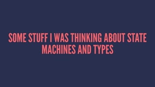 SOME STUFF I WAS THINKING ABOUT STATE
MACHINES AND TYPES
 