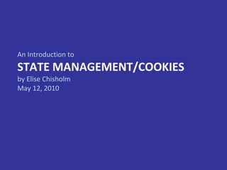 An Introduction to STATE MANAGEMENT/COOKIES by Elise Chisholm May 12, 2010 