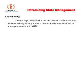 Introducing State Management e. Query Strings Query strings store values in the URL that are visible to the user. Use query strings when you want a user to be able to e-mail or instant message state data with a URL. 