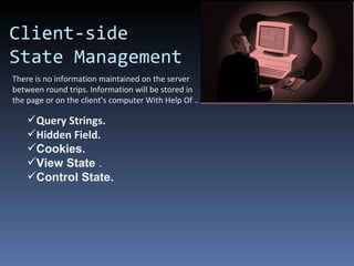 Client-side State Management There is no information maintained on the server between round trips. Information will be stored in the page or on the client’s computer With Help Of .. Query Strings. Hidden Field.  Cookies. View State  . Control State. 