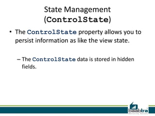 State Management
(ControlState)
• The ControlState property allows you to
persist information as like the view state.
– The ControlState data is stored in hidden
fields.

 