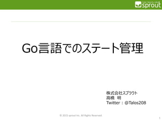 Go言語でのステート管理
© 2015 sprout Inc. All Rights Reserved.
1
株式会社スプラウト
高橋 明
Twitter : @Talos208
 