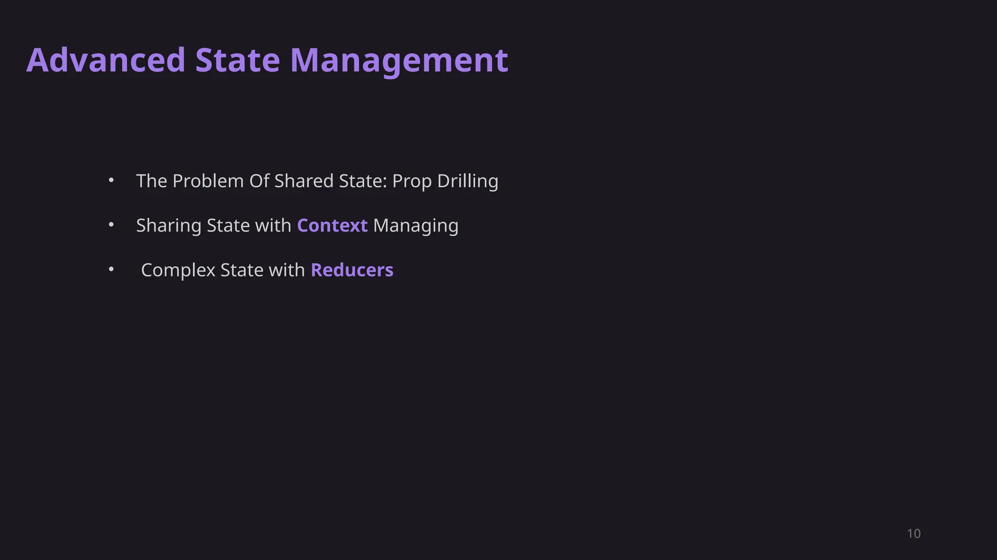 10
Advanced State Management
• The Problem Of Shared State: Prop Drilling
• Sharing State with Context Managing
• Complex State with Reducers
 