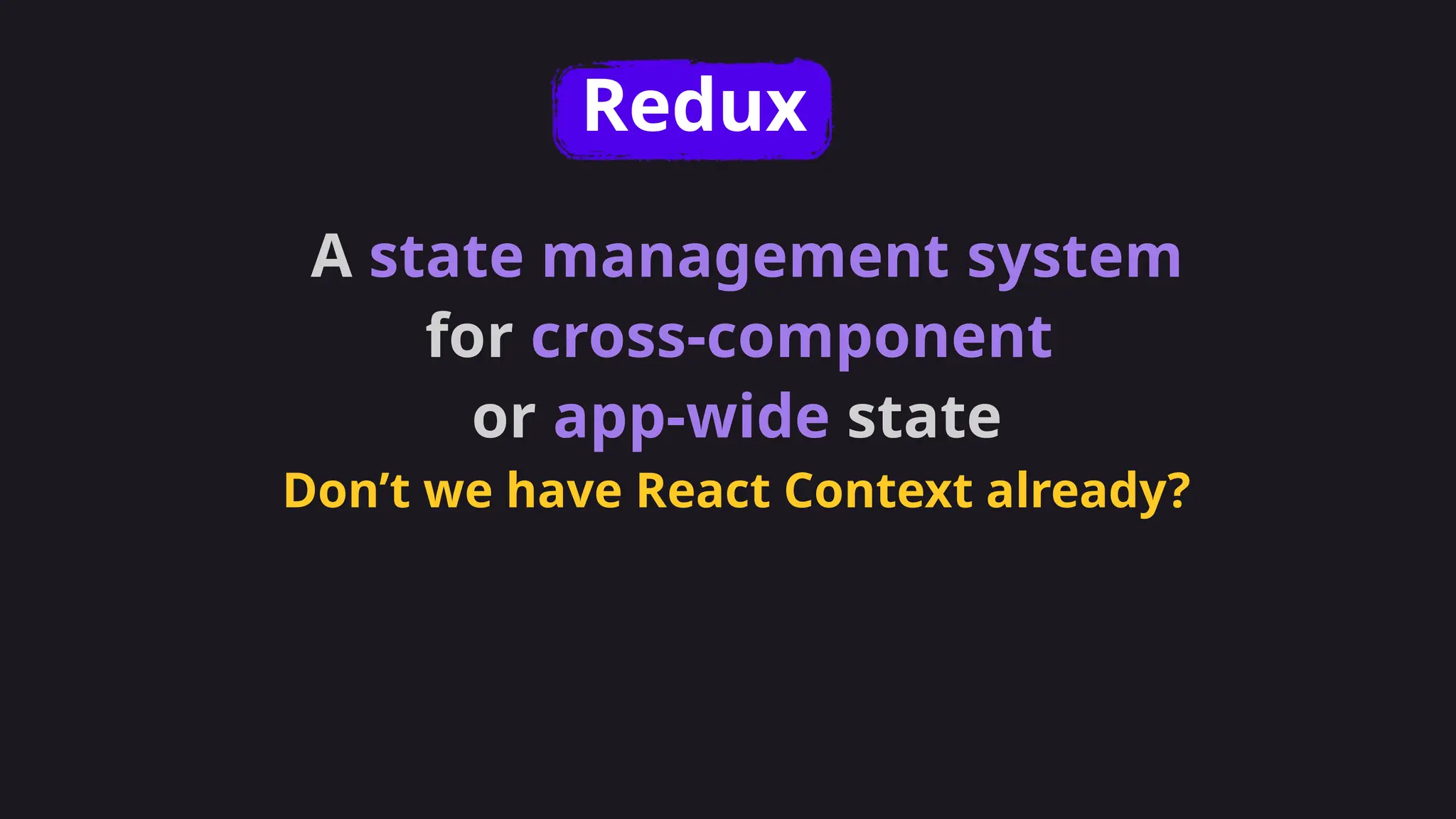 A state management system
for cross-component
or app-wide state
Don’t we have React Context already?
Redux
 