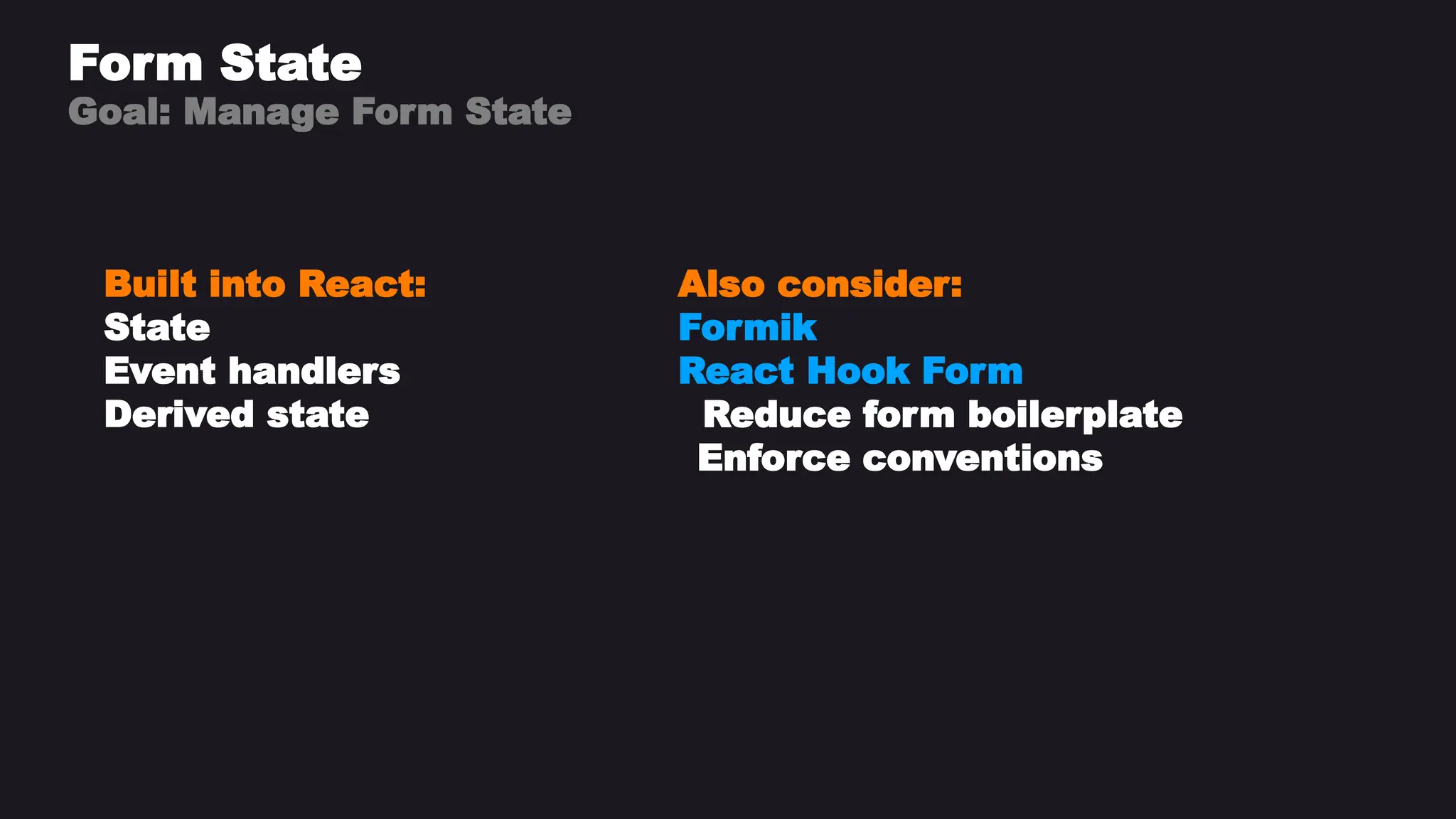 Form State
Goal: Manage Form State
Built into React:
State
Event handlers
Derived state
Also consider:
Formik
React Hook Form
Reduce form boilerplate
Enforce conventions
 