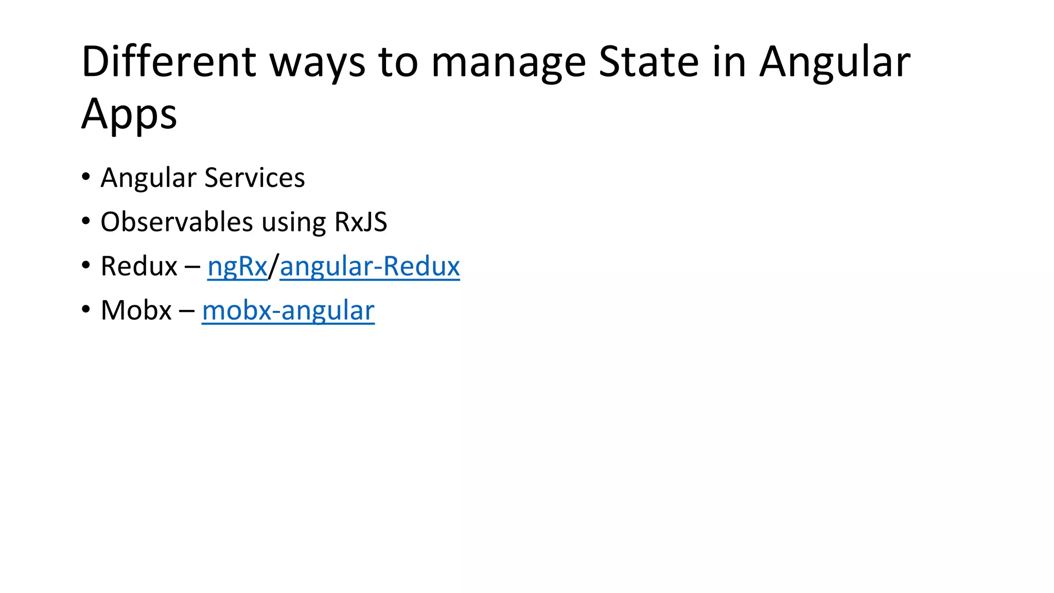 Different ways to manage State in Angular
Apps
• Angular Services
• Observables using RxJS
• Redux – ngRx/angular-Redux
• Mobx – mobx-angular
 