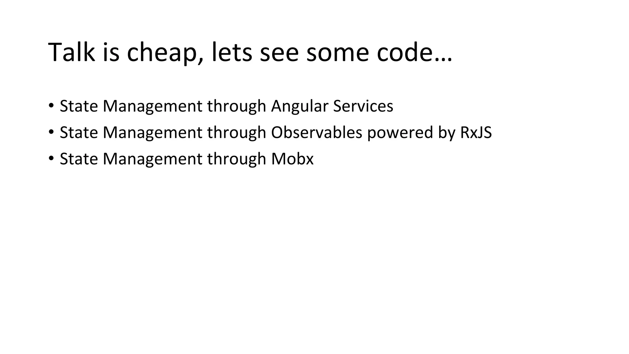 Talk is cheap, lets see some code…
• State Management through Angular Services
• State Management through Observables powered by RxJS
• State Management through Mobx
 