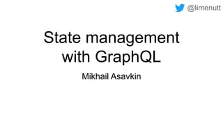 State management
with GraphQL
Mikhail Asavkin
@limenutt
 