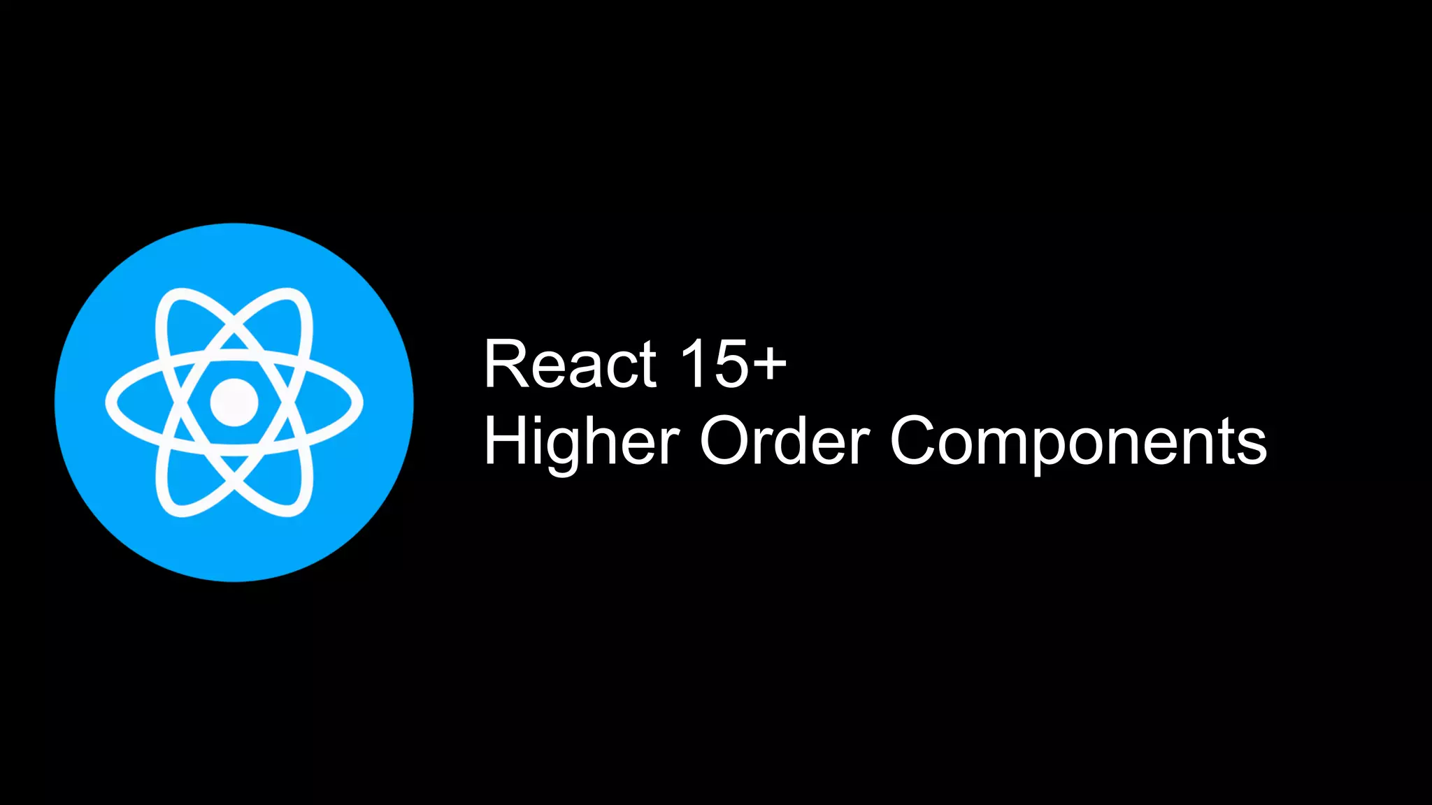 React 15+
Higher Order Components
 