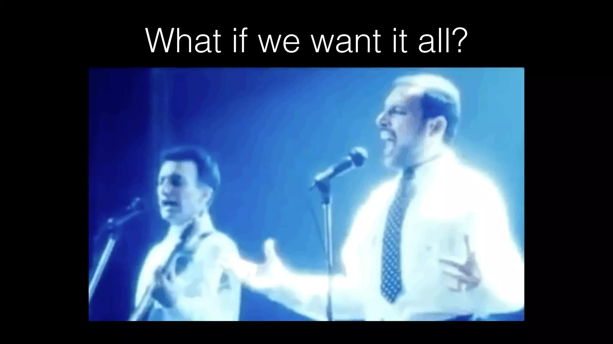 What if we want it all?
 
