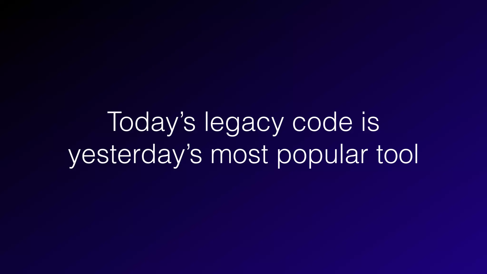 Today’s legacy code is
yesterday’s most popular tool
 