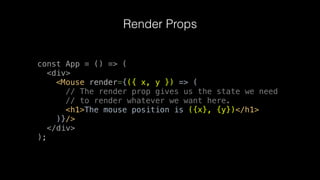 Render Props
const App = () => (
<div>
<Mouse render={({ x, y }) => (
// The render prop gives us the state we need
// to ...