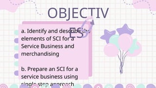 a. Identify and describe the
elements of SCI for a
Service Business and
merchandising
b. Prepare an SCI for a
service business using
single step approach
OBJECTIV
ES
 