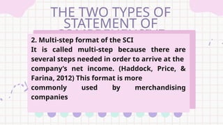 THE TWO TYPES OF
STATEMENT OF
COMPREHENSIVE
INCOME:
2. Multi-step format of the SCI
It is called multi-step because there are
several steps needed in order to arrive at the
company’s net income. (Haddock, Price, &
Farina, 2012) This format is more
commonly used by merchandising
companies
 