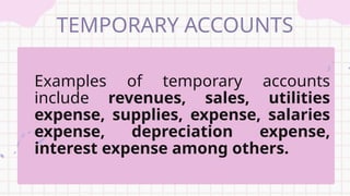 TEMPORARY ACCOUNTS
Examples of temporary accounts
include revenues, sales, utilities
expense, supplies, expense, salaries
expense, depreciation expense,
interest expense among others.
 