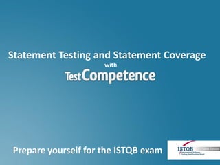 Statement Testing and Statement Coverage
                     with




Prepare yourself for the ISTQB exam
 