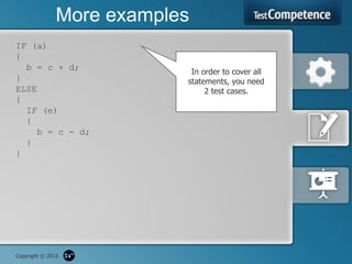 More examples
IF (a)
{
  b = c + d;                In order to cover all
}                          statements, you need
ELSE                            2 test cases.
{
  IF (e)
  {
    b = c - d;
  }
}




Copyright © 2013
 