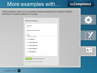 More examples with…
TestCompetence allows you to generate sample pseudocode to pracitse whitebox
techniques including statement coverage…




  Copyright © 2013
 
