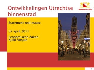 Statement real estate 07 april 2011 Economische Zaken Kjeld Vosjan 12/04/11 Ontwikkelingen Utrechtse binnenstad 