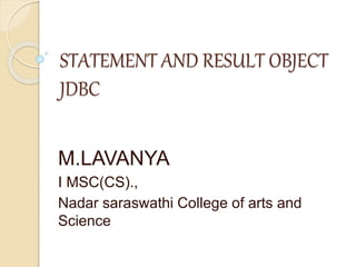 STATEMENT AND RESULT OBJECT
JDBC
M.LAVANYA
I MSC(CS).,
Nadar saraswathi College of arts and
Science
 