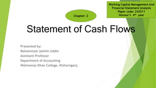 Statement of Cash Flows
Presented by:
Mohammad Jashim Uddin
Assistant Professor
Department of Accounting
Walinewaz Khan College, Kishoreganj.
Working Capital Management And
Financial Statement Analysis
Paper code: 242511
Honour’s 4th yearChapter: 2
 