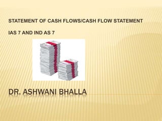 DR. ASHWANI BHALLA
STATEMENT OF CASH FLOWS/CASH FLOW STATEMENT
IAS 7 AND IND AS 7
 