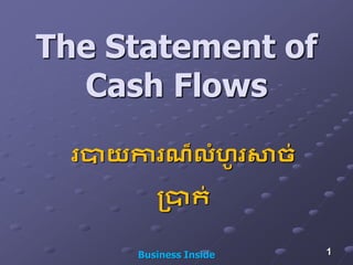 The Statement of
Cash Flows
1
Business Inside
របាយការណ៏លំហូ រសាច់
ប្របាក់
 