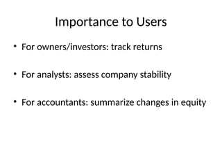Importance to Users
• For owners/investors: track returns
• For analysts: assess company stability
• For accountants: summarize changes in equity
 
