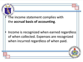 • The income statement complies with
the accrual basis of accounting.
• Income is recognized when earned regardless
of when collected. Expenses are recognized
when incurred regardless of when paid.
 