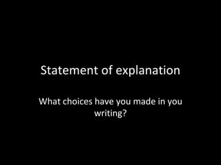 Statement of explanation What choices have you made in you writing? 