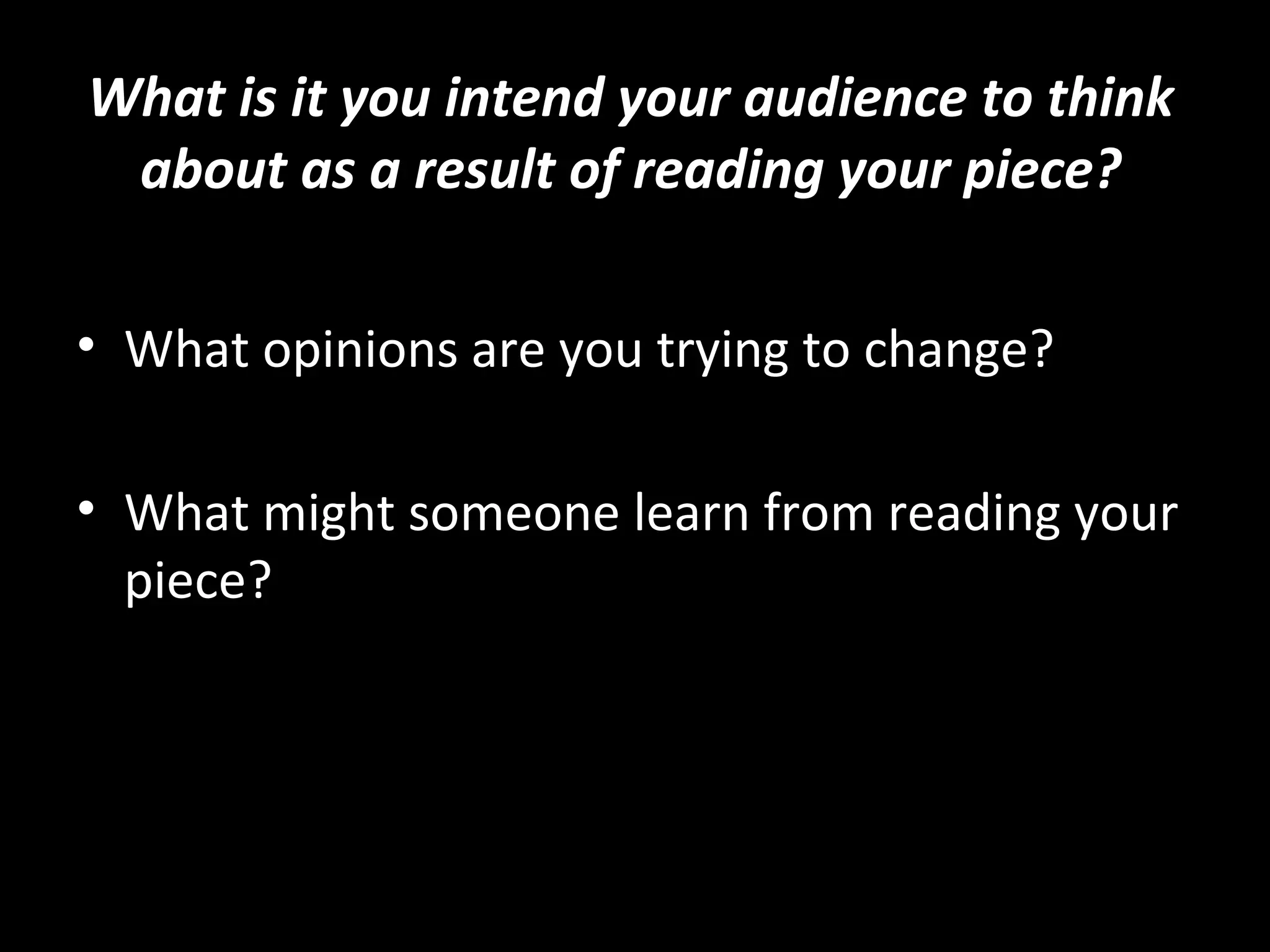 What is it you intend your audience to think
 about as a result of reading your piece?

• What opinions are you trying to change?

• What might someone learn from reading your
  piece?
 