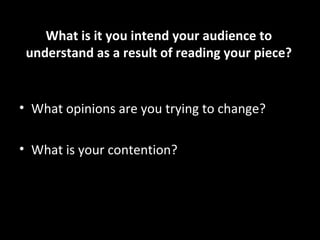 What is it you intend your audience to
 understand as a result of reading your piece?


• What opinions are you trying to change?

• What is your contention?
 