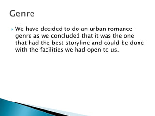    We have decided to do an urban romance
    genre as we concluded that it was the one
    that had the best storyline and could be done
    with the facilities we had open to us.
 