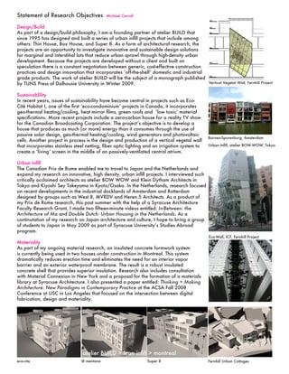 Statement of Research Objectives             Michael Carroll


Design/Build
As part of a design/build philosophy, I am a founding partner of atelier BUILD that
since 1995 has designed and built a series of urban infill projects that include among
others: Thin House, Box House, and Super 8. As a form of architectural research, the
projects are an opportunity to investigate innovative and sustainable design solutions
for marginal and interstitial lots that reduce urban sprawl through high-density urban
development. Because the projects are developed without a client and built on
speculation there is a constant negotiation between generic, cost-effective construction
practices and design innovation that incorporates ‘off-the-shelf’ domestic and industrial
grade products. The work of atelier BUILD will be the subject of a monograph published
by TUNS Press of Dalhousie University in Winter 2009.                                     Vertical Vegetal Wall, Fernhill Project


Sustainablility
In recent years, issues of sustainability have become central in projects such as Eco-
Cité Habitat I, one of the first ‘eco-condominium’ projects in Canada, it incorporates
geo-thermal heating/cooling, heat mirror films, green roofs and ‘low toxic’ material
specifications. More recent projects include a zero-carbon house for a reality TV show
for the Canadian Broadcasting Corporation. The project’s objective is to develop a
house that produces as much (or more) energy than it consumes through the use of
passive solar design, geo-thermal heating/cooling, wind generators and photovoltaic
                                                                                                Borneo-Sporenburg, Amsterdam
cells. Another project in process is the design and production of a vertical vegetal wall
that incorporates stainless steel netting, fiber optic lighting and an irrigation system to     Urban Infill, atelier BOW-WOW, Tokyo
create a ‘living’ screen in the middle of an passively-ventilated central atrium.

Urban Infill
The Canadian Prix de Rome enabled me to travel to Japan and the Netherlands and
expand my research on innovative, high density, urban infill projects. I interviewed such
critically acclaimed architects as atelier BOW WOW and Klein Dytham Architects in
Tokyo and Kiyoshi Sey Takeyama in Kyoto/Osaka. In the Netherlands, research focused
on recent developments in the industrial docklands of Amsterdam and Rotterdam
designed by groups such as West 8, MVRDV and Heren 5 Architects. As a product of
my Prix de Rome research, this past summer with the help of a Syracuse Architecture
Faculty Research Grant, I made two fifteen-minute videos entitled: In-Between: the
Architecture of Ma and Double Dutch: Urban Housing in the Netherlands. As a
continutation of my research on Japan architecture and culture, I hope to bring a group
of students to Japan in May 2009 as part of Syracuse University’s Studies Abroad
program.
                                                                                                Eco-Wall, ICF, Fernhill Project
Materiality
As part of my ongoing material research, an insulated concrete formwork system
is currently being used in two houses under construction in Montreal. This system
dramatically reduces erection time and eliminates the need for an interior vapor
barrier and an exterior waterproof membrane. The result is a robust insulated
concrete shell that provides superior insulation. Research also includes consultation
with Material Connexion in New York and a proposal for the formation of a materials
library at Syracuse Architecture. I also presented a paper entitled: Thinking + Making
Architecture: New Paradigms in Contemporary Practice at the ACSA Fall 2008
Conference at USC in Los Angeles that focused on the intersection between digital
fabrication, design and materiality.




                                 atelier BUILD > lean infill > montreal
eco-cite                        @ mentana                        Super 8                        Fernhill Urban Cottages
 