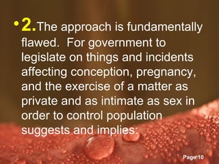 • 2.The approach is fundamentally
 flawed. For government to
 legislate on things and incidents
 affecting conception, pregnancy,
 and the exercise of a matter as
 private and as intimate as sex in
 order to control population
 suggests and implies:
            Powerpoint Templates
                                   Page 10
 