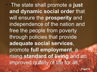 • “The state shall promote a just
 and dynamic social order that
 will ensure the prosperity and
 independence of the nation and
 free the people from poverty
 through policies that provide
 adequate social services,
 promote full employment, a
 rising standard of living and an
 improved quality of life for all.”
            Powerpoint Templates
                                   Page 16
 