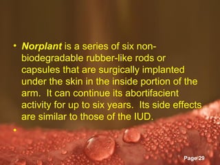 • Norplant is a series of six non-
  biodegradable rubber-like rods or
  capsules that are surgically implanted
  under the skin in the inside portion of the
  arm. It can continue its abortifacient
  activity for up to six years. Its side effects
  are similar to those of the IUD.
•

                 Powerpoint Templates
                                           Page 29
 
