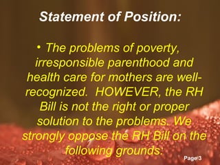 Statement of Position:

    • The problems of poverty,
   irresponsible parenthood and
 health care for mothers are well-
 recognized. HOWEVER, the RH
     Bill is not the right or proper
    solution to the problems. We
strongly oppose the RH Bill on the
            followingTemplates
                Powerpoint grounds:
                                    Page 3
 