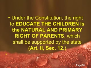 • Under the Constitution, the right
     to EDUCATE THE CHILDREN is
      the NATURAL AND PRIMARY
        RIGHT OF PARENTS, which
       shall be supported by the state
              (Art. II, Sec. 12.)
•

               Powerpoint Templates
                                      Page 58
 