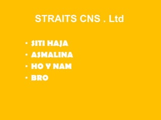 STRAITS CNS . Ltd
• SITI HAJA
• ASMALINA
• HO Y NAM
• BRO
 